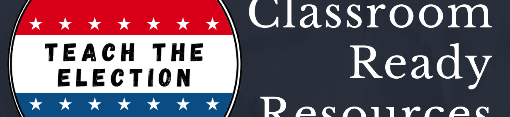 "Teach the Election" written inside a blue and red voter sticker. Next to the sticker are the words "Classroom Ready Resources" on a black bacground.